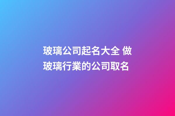 玻璃公司起名大全 做玻璃行業的公司取名-第1張-公司起名-玄機派